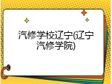 汽修学校辽宁(辽宁汽修学院)
