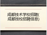 成都技术学校招聘(成都技校招聘信息)