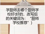 学厨师去哪个厨师学校好(好的，改写后的关键词为：“厨师学校推荐”)