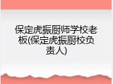 保定虎振厨师学校老板(保定虎振厨校负责人)