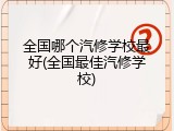 全国哪个汽修学校最好(全国最佳汽修学校)