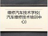 维修汽车技术学校(汽车维修技术培训中心)