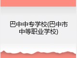 巴中中专学校(巴中市中等职业学校)