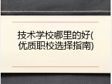 技术学校哪里的好(优质职校选择指南)