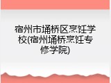 宿州市埇桥区烹饪学校(宿州埇桥烹饪专修学院)