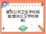 重庆公共卫生学校寝室(重庆公卫学校宿舍)