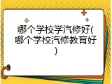 哪个学校学汽修好(哪个学校汽修教育好)