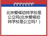 北京爱福幼师学校是公立吗(北京爱福幼师学校是公立吗？)