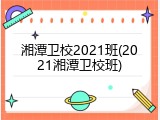 湘潭卫校2021班(2021湘潭卫校班)