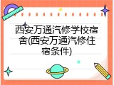 西安万通汽修学校宿舍(西安万通汽修住宿条件)