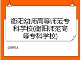 衡阳幼师高等师范专科学校(衡阳师范高等专科学校)