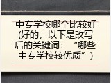 中专学校哪个比较好(好的，以下是改写后的关键词：“哪些中专学校较优质”)