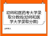 幼师和医药考大学录取分数线(幼师和医学大学录取分数)