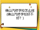 佛山汽修学校怎么样(佛山汽修学校好不好？)