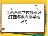 江西汽修学校哪家好(江西哪家汽修学校好?)