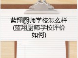 蓝翔厨师学校怎么样(蓝翔厨师学校评价如何)