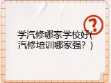 学汽修哪家学校好(汽修培训哪家强？)