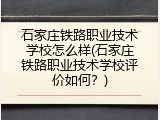 石家庄铁路职业技术学校怎么样(石家庄铁路职业技术学校评价如何？)