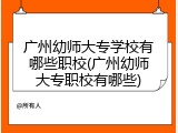 广州幼师大专学校有哪些职校(广州幼师大专职校有哪些)