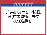广东幼师中专学校推荐(广东幼师中专学校优选推荐)