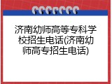 济南幼师高等专科学校招生电话(济南幼师高专招生电话)