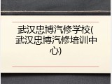 武汉忠博汽修学校(武汉忠博汽修培训中心)