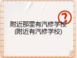 附近那里有汽修学校(附近有汽修学校)