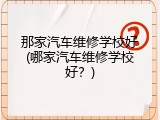 那家汽车维修学校好(哪家汽车维修学校好？)