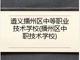 遵义播州区中等职业技术学校(播州区中职技术学校)