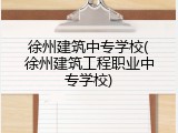 徐州建筑中专学校(徐州建筑工程职业中专学校)