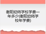 衡阳幼师学校学费一年多少(衡阳幼师学校年学费)
