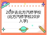 20岁去北方汽修学校(北方汽修学校20岁入学)