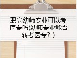 职高幼师专业可以考医专吗(幼师专业能否转考医专？)