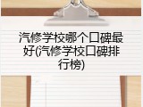 汽修学校哪个口碑最好(汽修学校口碑排行榜)