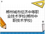 郴州城市经济中等职业技术学校(郴州中职技术学校)