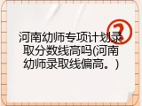 河南幼师专项计划录取分数线高吗(河南幼师录取线偏高。)