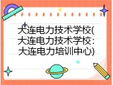 大连电力技术学校(大连电力技术学校：大连电力培训中心)
