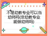 不是幼教专业可以当幼师吗(非幼教专业能做幼师吗)