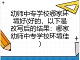 幼师中专学校哪家环境好(好的，以下是改写后的结果：哪家幼师中专学校环境佳)