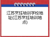 江苏烹饪培训学校地址(江苏烹饪培训地点)