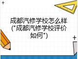 成都汽修学校怎么样("成都汽修学校评价如何")