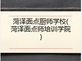 菏泽面点厨师学校(菏泽面点师培训学院)