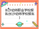 长沙幼师职业学校报名(长沙幼师学校报名)