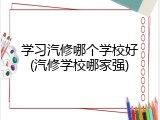 学习汽修哪个学校好(汽修学校哪家强)
