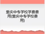 重庆中专学校学费费用(重庆中专学校费用)