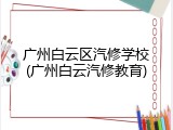 广州白云区汽修学校(广州白云汽修教育)