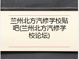 兰州北方汽修学校贴吧(兰州北方汽修学校论坛)