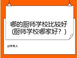 哪的厨师学校比较好(厨师学校哪家好？)