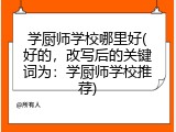 学厨师学校哪里好(好的，改写后的关键词为：学厨师学校推荐)