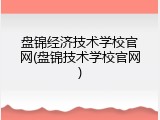 盘锦经济技术学校官网(盘锦技术学校官网)